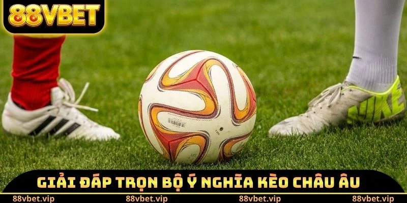 Giải đáp trọn bộ ý nghĩa kèo châu Âu