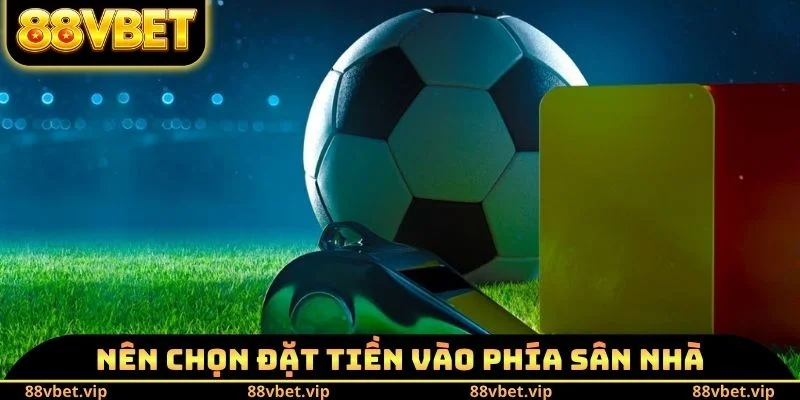 Nên chọn đặt tiền vào phía sân nhà